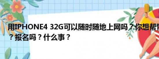 用IPHONE4 32G可以随时随地上网吗？你想帮忙做生意吗？报名吗？什么事？