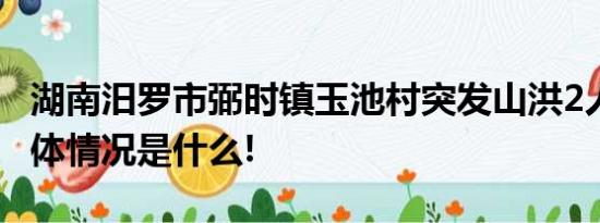 湖南汨罗市弼时镇玉池村突发山洪2人失联 具体情况是什么!