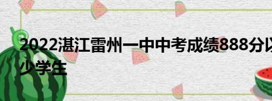 2022湛江雷州一中中考成绩888分以上有多少学生