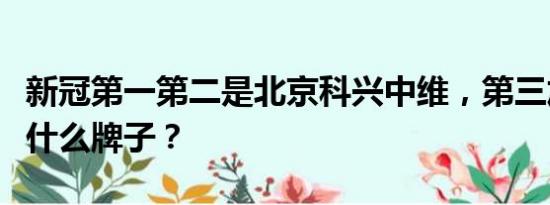 新冠第一第二是北京科兴中维，第三加强针打什么牌子？