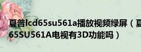 夏普lcd65su561a播放视频绿屏（夏普LCD-65SU561A电视有3D功能吗）