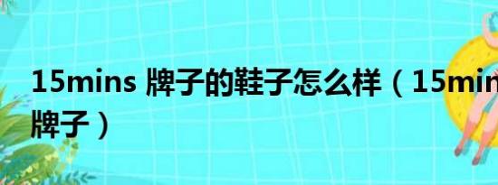 15mins 牌子的鞋子怎么样（15mins是什么牌子）