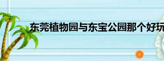 东莞植物园与东宝公园那个好玩