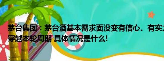 茅台集团：茅台酒基本需求面没变有信心、有实力、有能力穿越本轮周期 具体情况是什么!