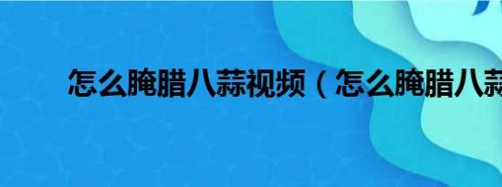 怎么腌腊八蒜视频（怎么腌腊八蒜）