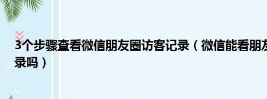 3个步骤查看微信朋友圈访客记录（微信能看朋友圈访客记录吗）