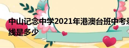 中山记念中学2021年港澳台班中考录取分数线是多少