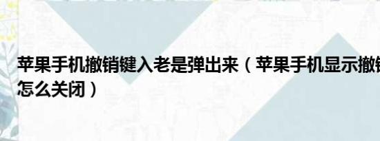 苹果手机撤销键入老是弹出来（苹果手机显示撤销正在键入怎么关闭）