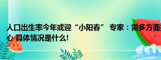 人口出生率今年或迎“小阳春” 专家：需多方面提振生育信心 具体情况是什么!