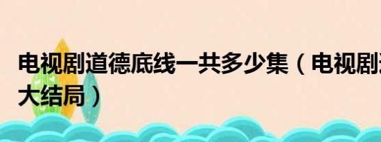 电视剧道德底线一共多少集（电视剧道德底线大结局）