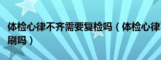 体检心律不齐需要复检吗（体检心律不齐会被刷吗）