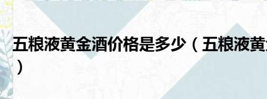 五粮液黄金酒价格是多少（五粮液黄金酒价格）