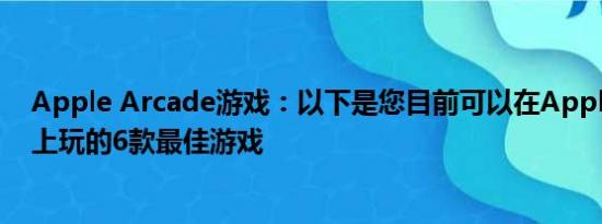 Apple Arcade游戏：以下是您目前可以在Apple Arcade上玩的6款最佳游戏