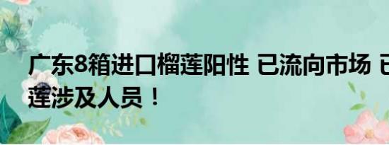 广东8箱进口榴莲阳性 已流向市场 已追踪榴莲涉及人员！