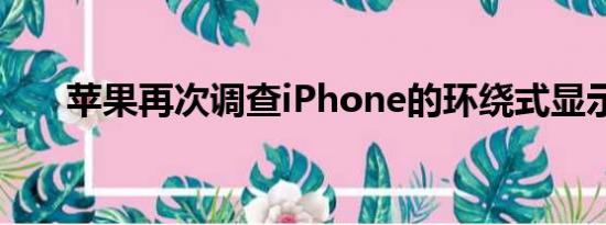 苹果再次调查iPhone的环绕式显示器