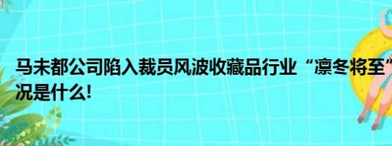 马未都公司陷入裁员风波收藏品行业“凛冬将至”？ 具体情况是什么!