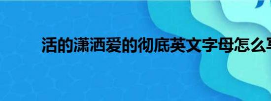 活的潇洒爱的彻底英文字母怎么写