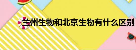 兰州生物和北京生物有什么区别？