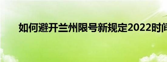 如何避开兰州限号新规定2022时间表