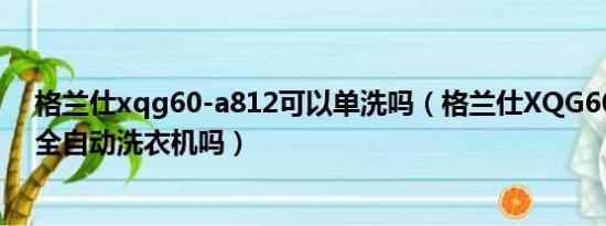 格兰仕xqg60-a812可以单洗吗（格兰仕XQG60-A812是全自动洗衣机吗）