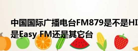 中国国际广播电台FM879是不是HIT FM还是Easy FM还是其它台