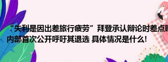 “失利是因出差旅行疲劳”拜登承认辩论时差点睡着 民主党内部首次公开呼吁其退选 具体情况是什么!