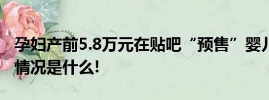 孕妇产前5.8万元在贴吧“预售”婴儿！ 具体情况是什么!