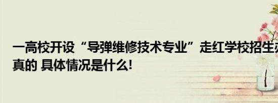 一高校开设“导弹维修技术专业”走红学校招生办回应：是真的 具体情况是什么!