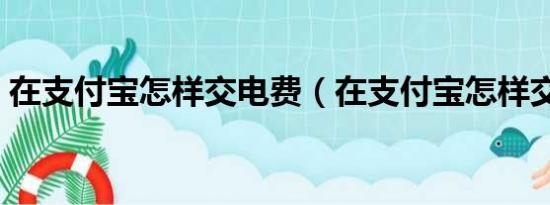 在支付宝怎样交电费（在支付宝怎样交电费）