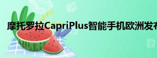 摩托罗拉CapriPlus智能手机欧洲发布确认