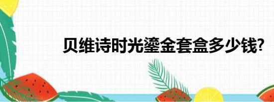 贝维诗时光鎏金套盒多少钱?