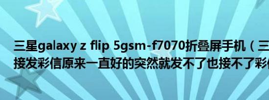 三星galaxy z flip 5gsm-f7070折叠屏手机（三星S7070c接发彩信原来一直好的突然就发不了也接不了彩信了 ...）