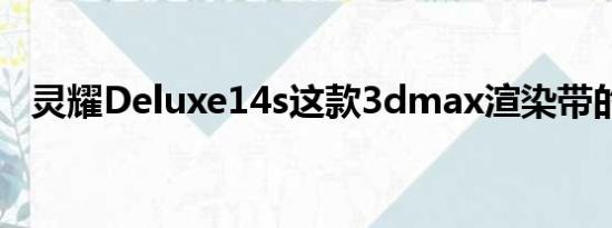 灵耀Deluxe14s这款3dmax渲染带的动吗