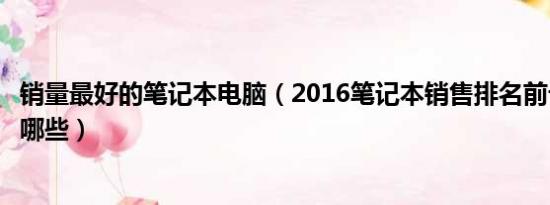 销量最好的笔记本电脑（2016笔记本销售排名前十的品牌有哪些）