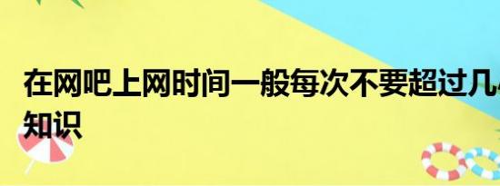 在网吧上网时间一般每次不要超过几小时安全知识