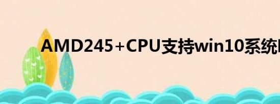 AMD245+CPU支持win10系统吗