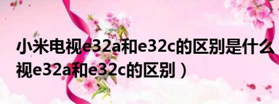 小米电视e32a和e32c的区别是什么（小米电视e32a和e32c的区别）