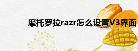 摩托罗拉razr怎么设置V3界面