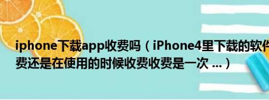 iphone下载app收费吗（iPhone4里下载的软件是下载收费还是在使用的时候收费收费是一次 ...）