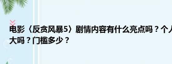 电影〈反贪风暴5〉剧情内容有什么亮点吗？个人投资风险大吗？门槛多少？