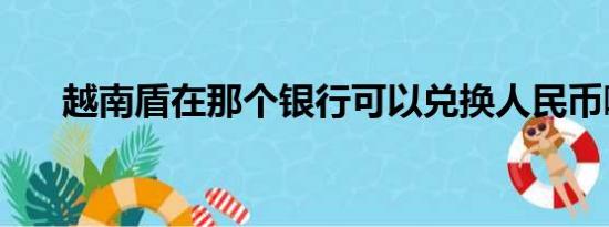 越南盾在那个银行可以兑换人民币啊？