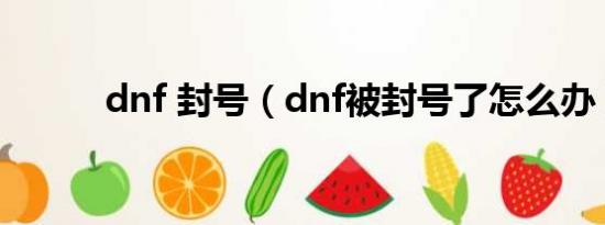 dnf 封号（dnf被封号了怎么办）