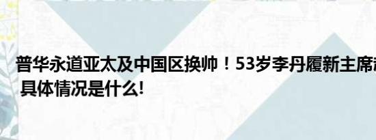 普华永道亚太及中国区换帅！53岁李丹履新主席赵柏基退休 具体情况是什么!