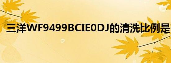 三洋WF9499BCIE0DJ的清洗比例是多少？