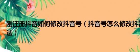 刚注册抖音如何修改抖音号（抖音号怎么修改抖音号修改方法）