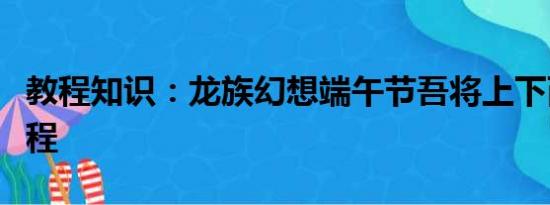 教程知识：龙族幻想端午节吾将上下而求索教程