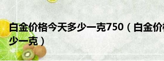 白金价格今天多少一克750（白金价格今天多少一克）