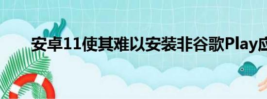 安卓11使其难以安装非谷歌Play应用