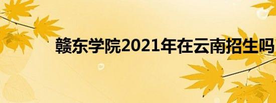 赣东学院2021年在云南招生吗