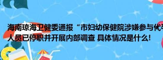 海南琼海卫健委通报“市妇幼保健院涉嫌参与代孕”：相关人员已停职并开展内部调查 具体情况是什么!